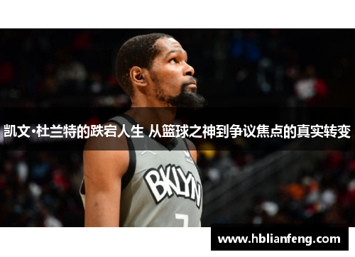凯文·杜兰特的跌宕人生 从篮球之神到争议焦点的真实转变