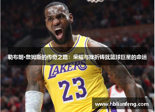 勒布朗·詹姆斯的传奇之路：荣耀与挫折铸就篮球巨星的命运