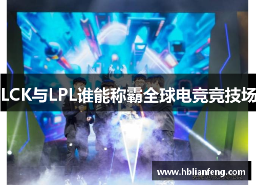 LCK与LPL谁能称霸全球电竞竞技场 LCK与LPL谁能称霸全球电竞竞技场