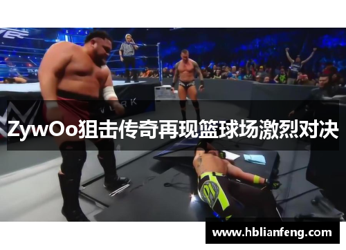 ZywOo狙击传奇再现篮球场激烈对决