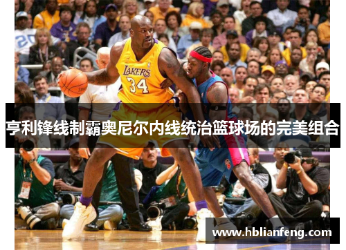 亨利锋线制霸奥尼尔内线统治篮球场的完美组合