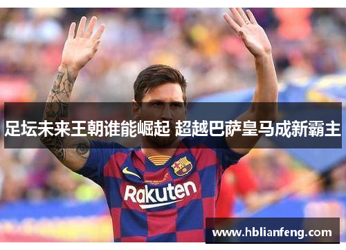 足坛未来王朝谁能崛起 超越巴萨皇马成新霸主