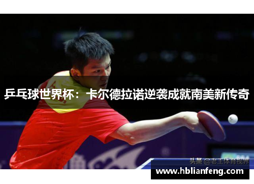 乒乓球世界杯：卡尔德拉诺逆袭成就南美新传奇