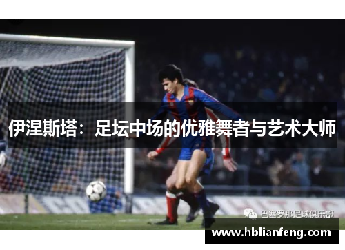 伊涅斯塔：足坛中场的优雅舞者与艺术大师