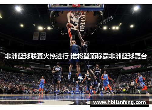 非洲篮球联赛火热进行 谁将登顶称霸非洲篮球舞台