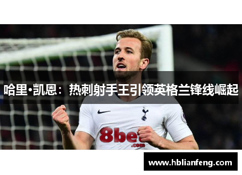 哈里·凯恩：热刺射手王引领英格兰锋线崛起
