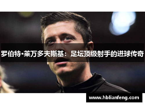 罗伯特·莱万多夫斯基:足坛顶级射手的进球传奇 罗伯特·莱万多夫斯基:足坛顶级射手的进球传奇