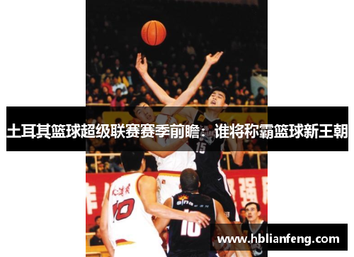 土耳其篮球超级联赛赛季前瞻：谁将称霸篮球新王朝