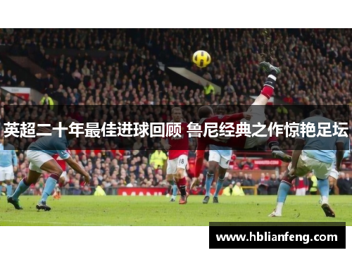 英超二十年最佳进球回顾 鲁尼经典之作惊艳足坛