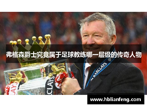 弗格森爵士究竟属于足球教练哪一层级的传奇人物