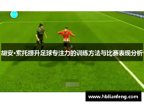 胡安·索托提升足球专注力的训练方法与比赛表现分析